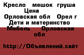 Кресло - мешок (груша) › Цена ­ 1 000 - Орловская обл., Орел г. Дети и материнство » Мебель   . Орловская обл.